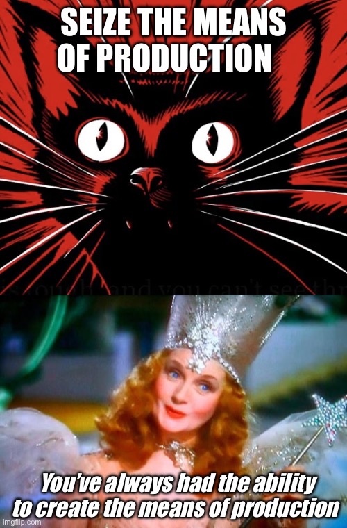 It must be easier to take it over once the rich folks do the “hard work” | SEIZE THE MEANS OF PRODUCTION; You’ve always had the ability to create the means of production | image tagged in sabo tabby cat,glinda the good witch,politics lol,memes | made w/ Imgflip meme maker