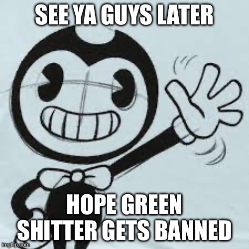Bendy wave | SEE YA GUYS LATER; HOPE GREEN SHITTER GETS BANNED | image tagged in bendy wave | made w/ Imgflip meme maker