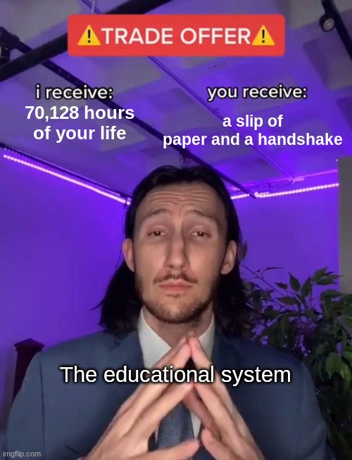 Pain | a slip of paper and a handshake; 70,128 hours of your life; The educational system | image tagged in trade offer,relatable,memes | made w/ Imgflip meme maker