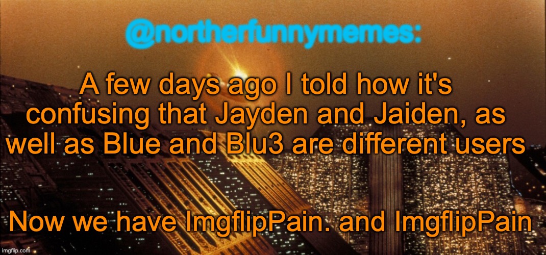 I have a question. For god. WHY? | A few days ago I told how it's confusing that Jayden and Jaiden, as well as Blue and Blu3 are different users; Now we have ImgflipPain. and ImgflipPain | image tagged in northerfunnymemes announcement template | made w/ Imgflip meme maker