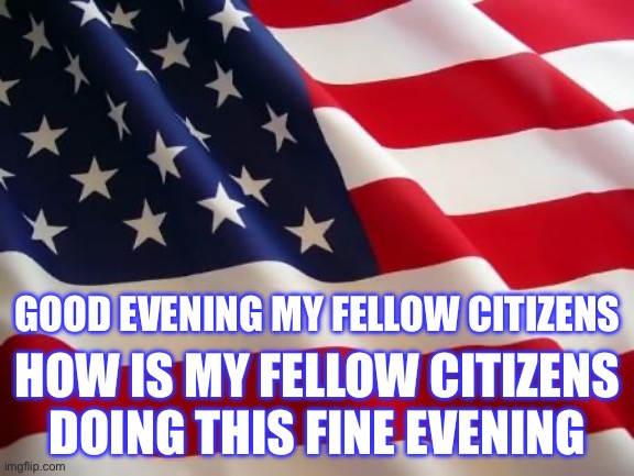 Good evening my fellow citizens | GOOD EVENING MY FELLOW CITIZENS; HOW IS MY FELLOW CITIZENS DOING THIS FINE EVENING | image tagged in american flag | made w/ Imgflip meme maker