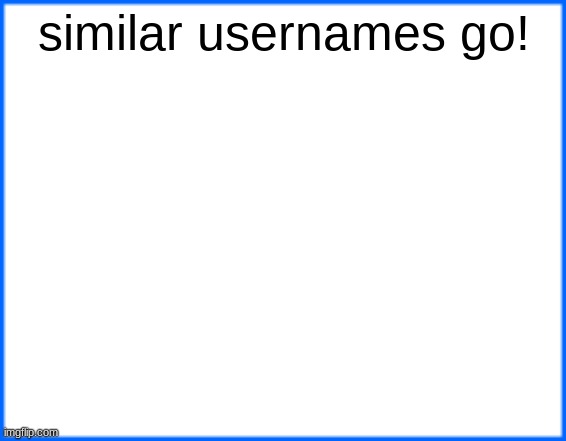 blue box | similar usernames go! | image tagged in blue box | made w/ Imgflip meme maker