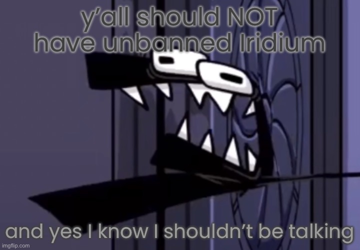 the f | y’all should NOT have unbanned Iridium; and yes I know I shouldn’t be talking | image tagged in the f | made w/ Imgflip meme maker