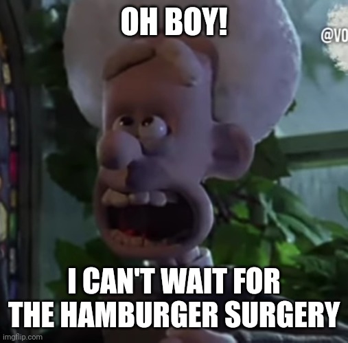 ARE YOU READY FOR IT?! | OH BOY! I CAN'T WAIT FOR THE HAMBURGER SURGERY | image tagged in hamburger,surgery,hamburger surgery,ahh | made w/ Imgflip meme maker