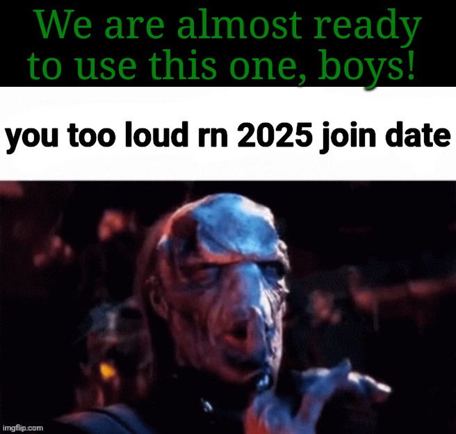 The countdown begins. | We are almost ready to use this one, boys! | image tagged in you too loud rn 2025 join date | made w/ Imgflip meme maker