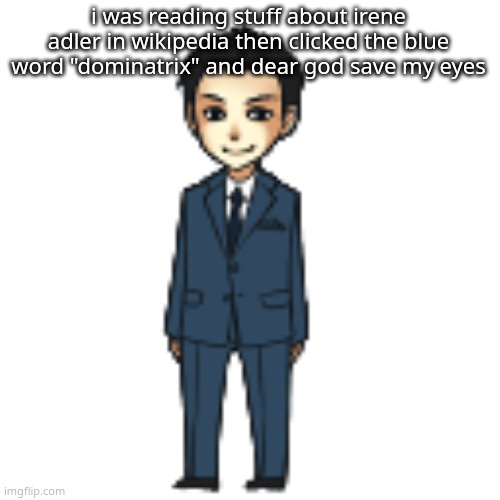 shit wasnt necessary | i was reading stuff about irene adler in wikipedia then clicked the blue word "dominatrix" and dear god save my eyes | image tagged in moriarty but a shimeji | made w/ Imgflip meme maker