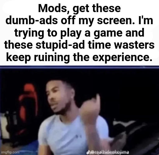Mods. Pin him down and twist his nuts counter-clockwise. | Mods, get these dumb-ads off my screen. I'm trying to play a game and these stupid-ad time wasters keep ruining the experience. | image tagged in mods pin him down and twist his nuts counter-clockwise | made w/ Imgflip meme maker