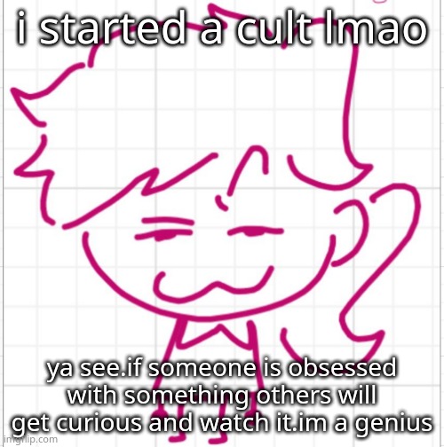 a bit off-topic i guess? | i started a cult lmao; ya see.if someone is obsessed with something others will get curious and watch it.im a genius | image tagged in devious dea | made w/ Imgflip meme maker