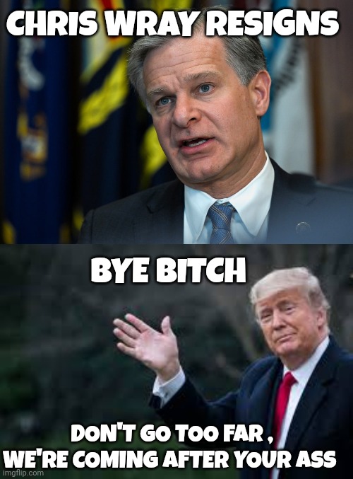 Chris Wray meme | CHRIS WRAY RESIGNS; BYE BITCH; DON'T GO TOO FAR , WE'RE COMING AFTER YOUR ASS | image tagged in trump | made w/ Imgflip meme maker