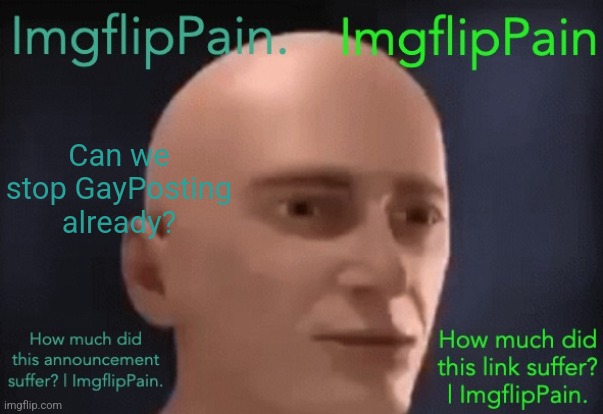 How much did this template suffer? | ImgflipPain. | Can we stop GayPosting already? | image tagged in how much did this template suffer imgflippain | made w/ Imgflip meme maker