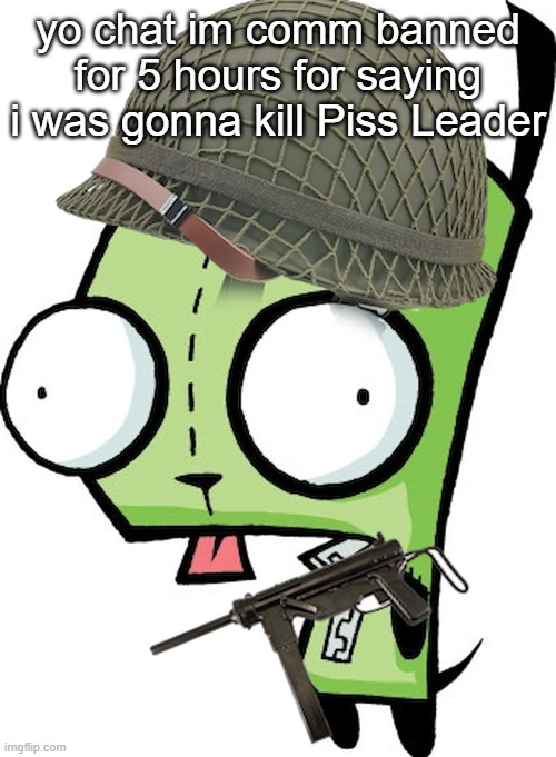 Gir | yo chat im comm banned for 5 hours for saying i was gonna kill Piss Leader | image tagged in gir | made w/ Imgflip meme maker