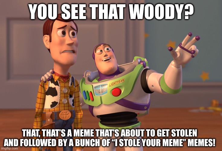 X, X Everywhere | YOU SEE THAT WOODY? THAT, THAT’S A MEME THAT’S ABOUT TO GET STOLEN AND FOLLOWED BY A BUNCH OF “I STOLE YOUR MEME” MEMES! | image tagged in memes,x x everywhere | made w/ Imgflip meme maker