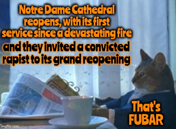 Disgusting | Notre Dame Cathedral reopens, with its first service since a devastating fire; and they invited a convicted rapist to its grand reopening; That's
FUBAR | image tagged in memes,i should buy a boat cat,donald trump is a convicted rapist,lock him up,rapist,catholic priests | made w/ Imgflip meme maker