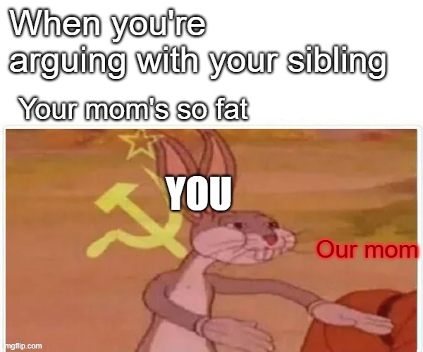 When you're arguing with your sibling | When you're arguing with your sibling; Your mom's so fat; YOU; Our mom | image tagged in communist bugs bunny | made w/ Imgflip meme maker