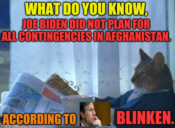 Joe Biden has been wrong on nearly every major foreign policy and national security issue over the past four decades | WHAT DO YOU KNOW, JOE BIDEN DID NOT PLAN FOR ALL CONTINGENCIES IN AFGHANISTAN. ACCORDING TO; BLINKEN. | image tagged in memes,tom cat reading a newspaper,joe biden,failure,afghanistan,politics | made w/ Imgflip meme maker