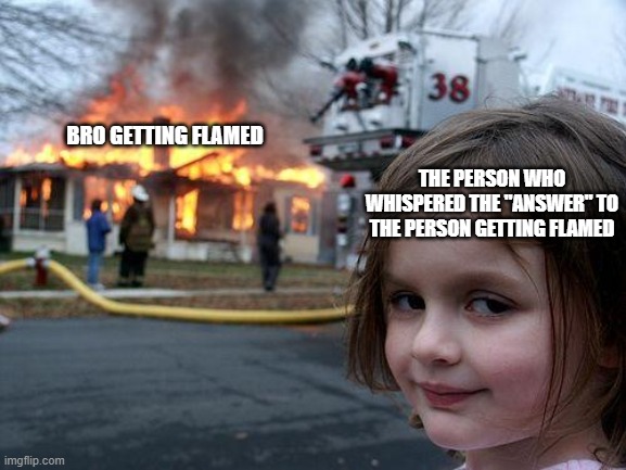 Disaster Girl Meme | BRO GETTING FLAMED THE PERSON WHO WHISPERED THE "ANSWER" TO THE PERSON GETTING FLAMED | image tagged in memes,disaster girl | made w/ Imgflip meme maker