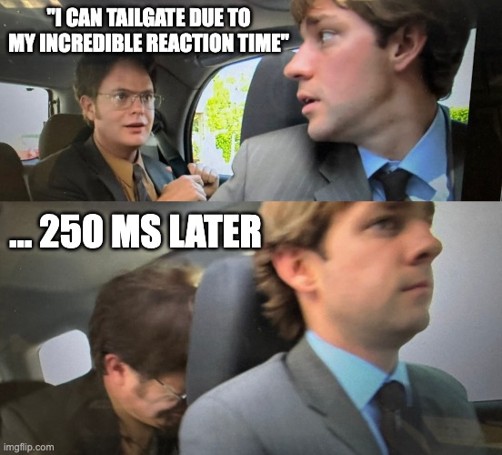 Tailgaters | "I CAN TAILGATE DUE TO MY INCREDIBLE REACTION TIME"; ... 250 MS LATER | image tagged in bad drivers,the office,dwight schrute | made w/ Imgflip meme maker