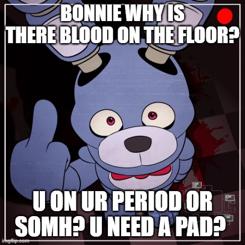 hes probably flipping us off cuz of period hormones or somh- | BONNIE WHY IS THERE BLOOD ON THE FLOOR? U ON UR PERIOD OR SOMH? U NEED A PAD? | image tagged in fnaf,periods | made w/ Imgflip meme maker