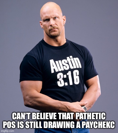 Stone Cold Steve Austin | CAN’T BELIEVE THAT PATHETIC POS IS STILL DRAWING A PAYCHECK | image tagged in stone cold steve austin | made w/ Imgflip meme maker