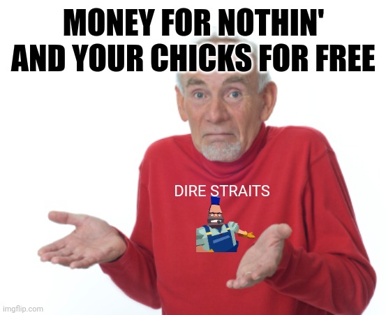 Guess I'll die  | MONEY FOR NOTHIN' AND YOUR CHICKS FOR FREE DIRE STRAITS | image tagged in guess i'll die | made w/ Imgflip meme maker