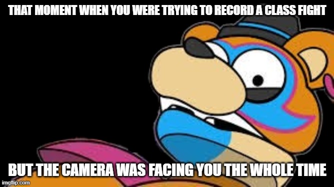 idk man why does this exist | THAT MOMENT WHEN YOU WERE TRYING TO RECORD A CLASS FIGHT; BUT THE CAMERA WAS FACING YOU THE WHOLE TIME | image tagged in glamrock freddy,relatable | made w/ Imgflip meme maker