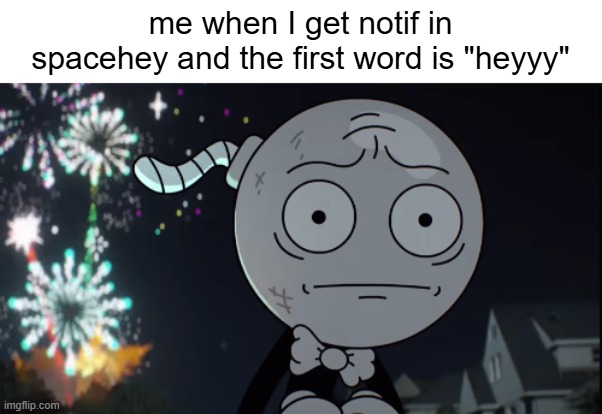 me when I get notif in spacehey and the first word is "heyyy" | made w/ Imgflip meme maker