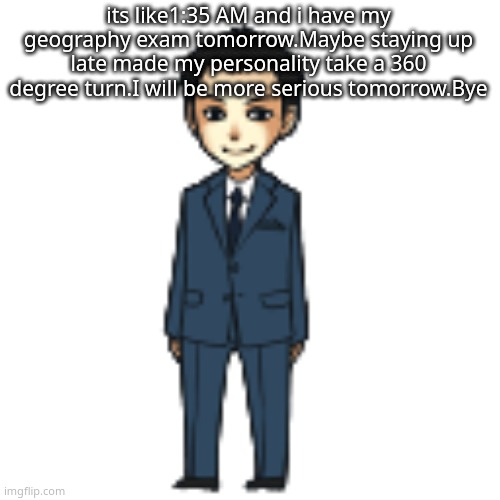 Moriarty but a shimeji | its like1:35 AM and i have my geography exam tomorrow.Maybe staying up late made my personality take a 360 degree turn.I will be more serious tomorrow.Bye | image tagged in moriarty but a shimeji | made w/ Imgflip meme maker