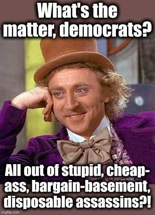 Creepy Condescending Wonka Meme | What's the matter, democrats? All out of stupid, cheap-
ass, bargain-basement,
disposable assassins?! | image tagged in memes,creepy condescending wonka | made w/ Imgflip meme maker