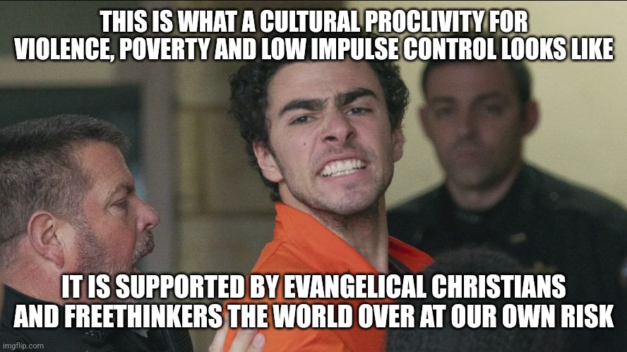 THIS IS WHAT A CULTURAL PROCLIVITY FOR VIOLENCE, POVERTY AND LOW IMPULSE CONTROL LOOKS LIKE; IT IS SUPPORTED BY EVANGELICAL CHRISTIANS AND FREETHINKERS THE WORLD OVER AT OUR OWN RISK | image tagged in uncomfortable,truth | made w/ Imgflip meme maker