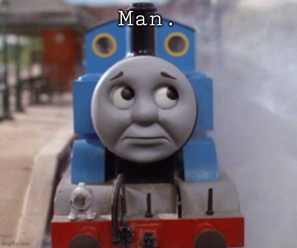 Worried Thomas | Man. | image tagged in worried thomas | made w/ Imgflip meme maker