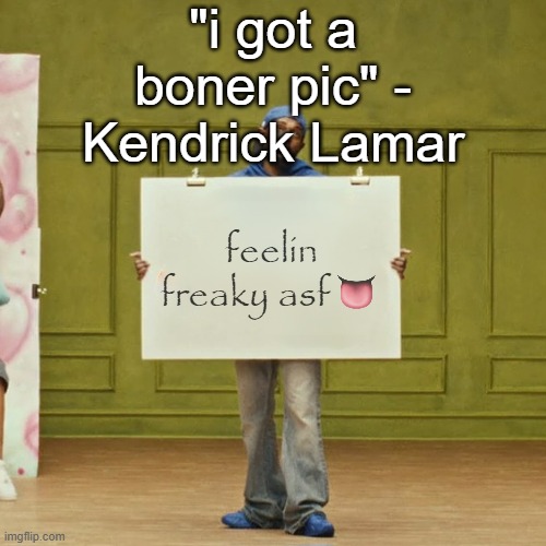 he says that | "i got a boner pic" - Kendrick Lamar | image tagged in freaky kendrick | made w/ Imgflip meme maker