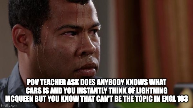 Meme | POV TEACHER ASK DOES ANYBODY KNOWS WHAT CARS IS AND YOU INSTANTLY THINK OF LIGHTNING MCQUEEN BUT YOU KNOW THAT CAN'T BE THE TOPIC IN ENGL 103 | image tagged in sweating bullets | made w/ Imgflip meme maker