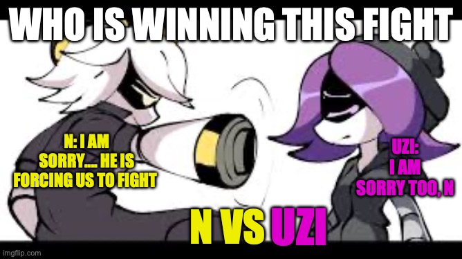 Who is winning this fight | WHO IS WINNING THIS FIGHT; UZI: I AM SORRY TOO, N; N: I AM SORRY.... HE IS FORCING US TO FIGHT; N VS; UZI | image tagged in murder drones | made w/ Imgflip meme maker