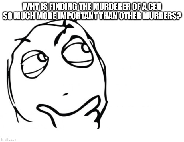 Are the lives of CEOs worth more than others? | WHY IS FINDING THE MURDERER OF A CEO SO MUCH MORE IMPORTANT THAN OTHER MURDERS? | image tagged in hmmm,ceo,trending,politics,wealth | made w/ Imgflip meme maker