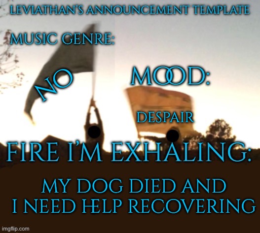 TW: Death | no; despair; my dog died and i need help recovering | image tagged in leviathan says stuff | made w/ Imgflip meme maker