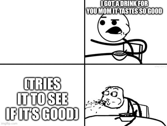 He will never | I GOT A DRINK FOR YOU MOM IT TASTES SO GOOD (TRIES IT TO SEE IF IT’S GOOD) | image tagged in he will never | made w/ Imgflip meme maker