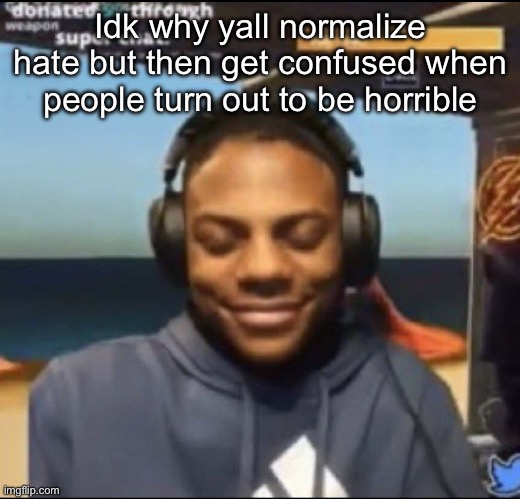 Yall just asking for it I’m ngl | Idk why yall normalize hate but then get confused when people turn out to be horrible | image tagged in speed | made w/ Imgflip meme maker