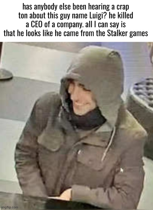 I have a feeling I'm not the only one being blasted with news and "Memes" about the CEO's death in New York. | has anybody else been hearing a crap ton about this guy name Luigi? he killed a CEO of a company. all I can say is that he looks like he came from the Stalker games | image tagged in question,assassin,news,politics i think,assassination,ceo | made w/ Imgflip meme maker