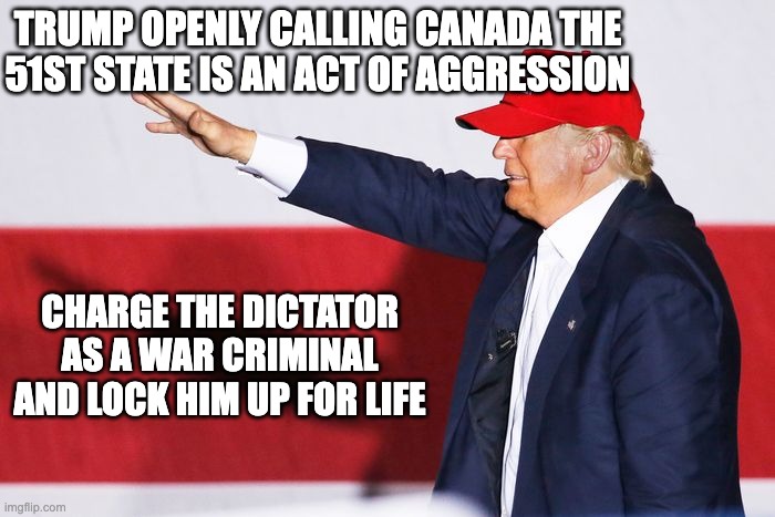 Trump the war criminal will not take Canada | TRUMP OPENLY CALLING CANADA THE
51ST STATE IS AN ACT OF AGGRESSION; CHARGE THE DICTATOR
AS A WAR CRIMINAL
AND LOCK HIM UP FOR LIFE | made w/ Imgflip meme maker