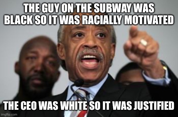 Al Sharpton | THE GUY ON THE SUBWAY WAS BLACK SO IT WAS RACIALLY MOTIVATED THE CEO WAS WHITE SO IT WAS JUSTIFIED | image tagged in al sharpton | made w/ Imgflip meme maker