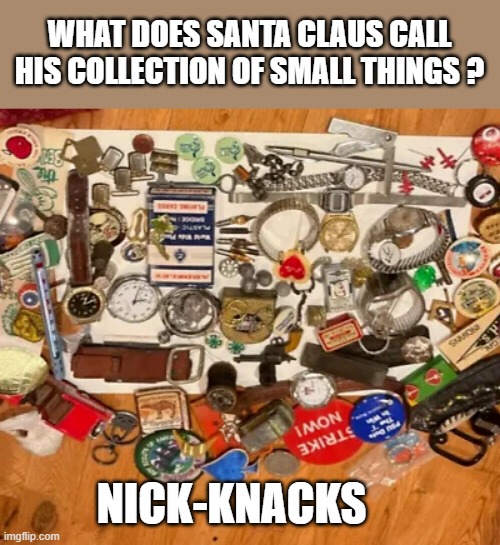 memes by Brad - What does Santa Claus call his small collectibles? | WHAT DOES SANTA CLAUS CALL HIS COLLECTION OF SMALL THINGS ? NICK-KNACKS | image tagged in funny,fun,santa claus,christmas,humor,play on words | made w/ Imgflip meme maker