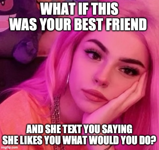 Best friend | WHAT IF THIS WAS YOUR BEST FRIEND; AND SHE TEXT YOU SAYING SHE LIKES YOU WHAT WOULD YOU DO? | image tagged in friends | made w/ Imgflip meme maker