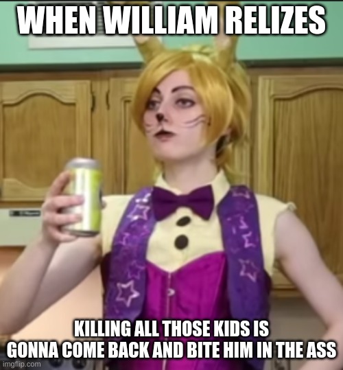 William Afton | WHEN WILLIAM RELIZES; KILLING ALL THOSE KIDS IS GONNA COME BACK AND BITE HIM IN THE ASS | image tagged in fnaf,william afton,glitchtrap,night cove the fox | made w/ Imgflip meme maker