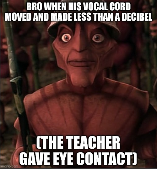 lol | BRO WHEN HIS VOCAL CORD MOVED AND MADE LESS THAN A DECIBEL; (THE TEACHER GAVE EYE CONTACT) | image tagged in teacher meme | made w/ Imgflip meme maker