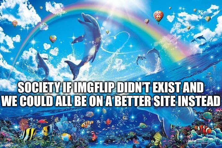 better as in “not a shitty meme site” | SOCIETY IF IMGFLIP DIDN’T EXIST AND WE COULD ALL BE ON A BETTER SITE INSTEAD | image tagged in happy dolphin rainbow | made w/ Imgflip meme maker