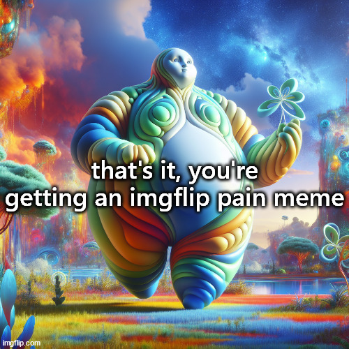 plus sized entity | that's it, you're getting an imgflip pain meme | image tagged in plus sized entity | made w/ Imgflip meme maker