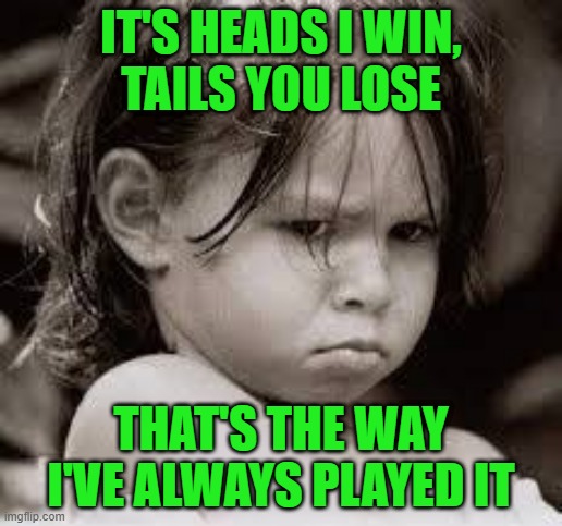 Pouty Little Girl | IT'S HEADS I WIN,
TAILS YOU LOSE; THAT'S THE WAY I'VE ALWAYS PLAYED IT | image tagged in sulky,sore loser | made w/ Imgflip meme maker