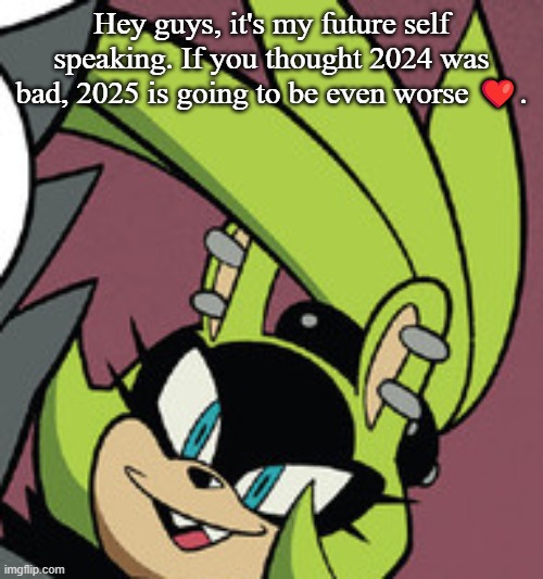 I got a time-travel machine to warn you. | Hey guys, it's my future self speaking. If you thought 2024 was bad, 2025 is going to be even worse ❤️. | image tagged in surge smug | made w/ Imgflip meme maker