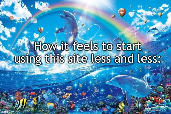 Happy dolphin rainbow | How it feels to start using this site less and less: | image tagged in happy dolphin rainbow | made w/ Imgflip meme maker