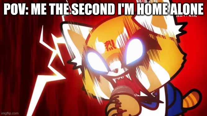 retsuko is so real lmao- | POV: ME THE SECOND I'M HOME ALONE | image tagged in aggressive | made w/ Imgflip meme maker